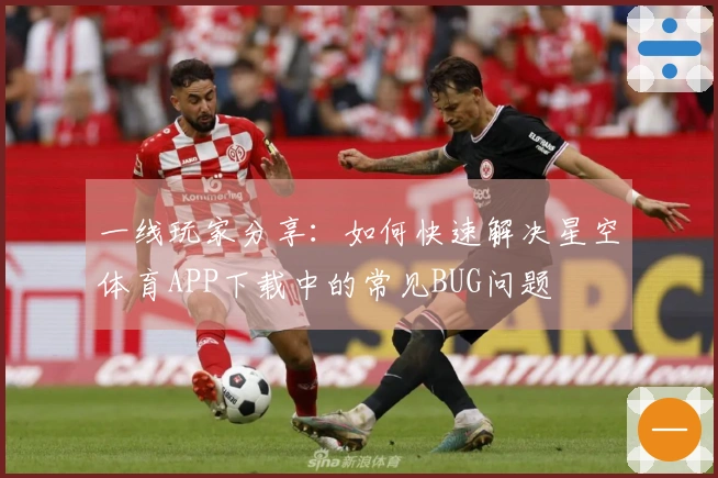 一线玩家分享：如何快速解决星空体育APP下载中的常见BUG问题