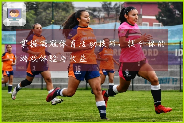 掌握满冠体育活动技巧，提升你的游戏体验与收益