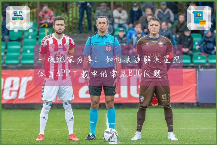 一线玩家分享：如何快速解决星空体育APP下载中的常见BUG问题