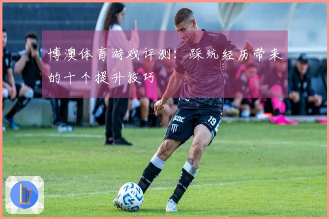 博澳体育游戏评测：踩坑经历带来的十个提升技巧