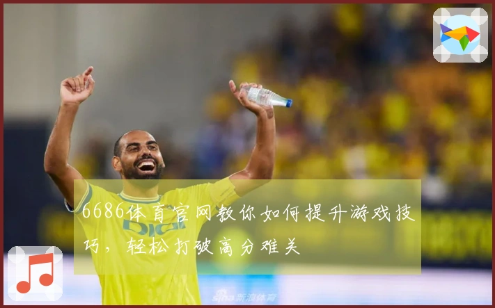 6686体育官网教你如何提升游戏技巧，轻松打破高分难关